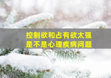 控制欲和占有欲太强是不是心理疾病问题