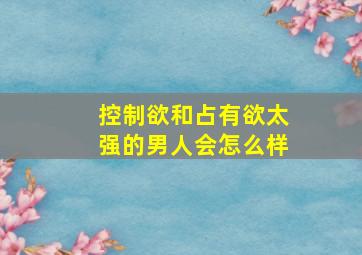 控制欲和占有欲太强的男人会怎么样