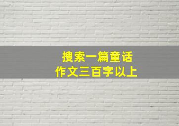 搜索一篇童话作文三百字以上