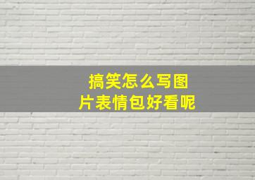 搞笑怎么写图片表情包好看呢