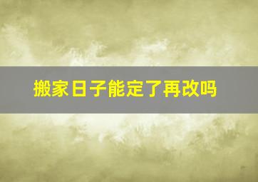 搬家日子能定了再改吗