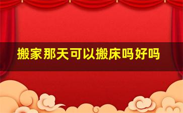 搬家那天可以搬床吗好吗