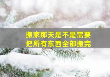 搬家那天是不是需要把所有东西全部搬完