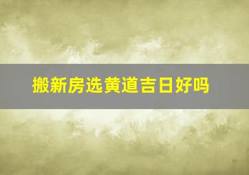 搬新房选黄道吉日好吗