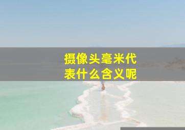 摄像头毫米代表什么含义呢