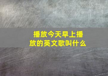 播放今天早上播放的英文歌叫什么