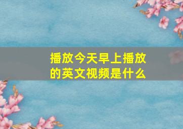 播放今天早上播放的英文视频是什么