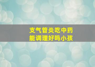 支气管炎吃中药能调理好吗小孩