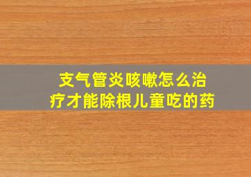 支气管炎咳嗽怎么治疗才能除根儿童吃的药