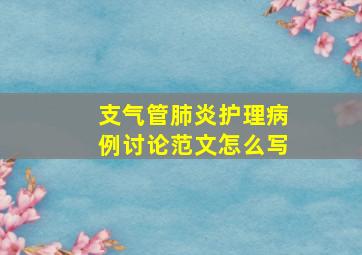 支气管肺炎护理病例讨论范文怎么写