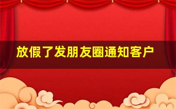 放假了发朋友圈通知客户