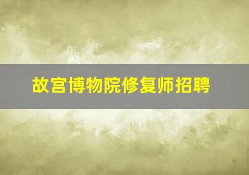 故宫博物院修复师招聘