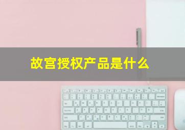 故宫授权产品是什么