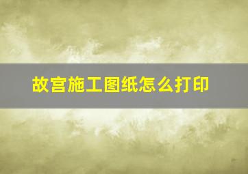 故宫施工图纸怎么打印