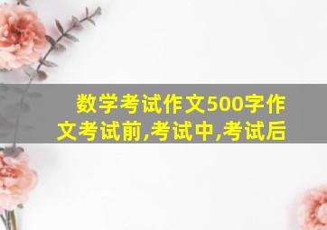 数学考试作文500字作文考试前,考试中,考试后