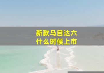 新款马自达六什么时候上市