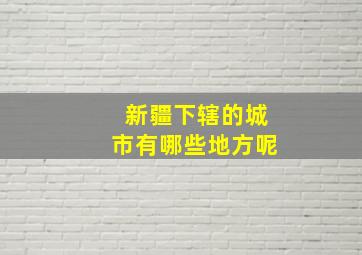 新疆下辖的城市有哪些地方呢