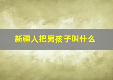 新疆人把男孩子叫什么