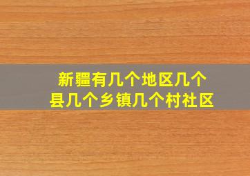 新疆有几个地区几个县几个乡镇几个村社区