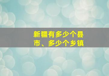 新疆有多少个县市、多少个乡镇