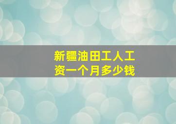 新疆油田工人工资一个月多少钱