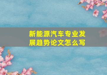 新能源汽车专业发展趋势论文怎么写