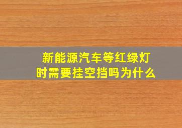 新能源汽车等红绿灯时需要挂空挡吗为什么