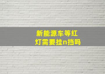 新能源车等红灯需要挂n挡吗