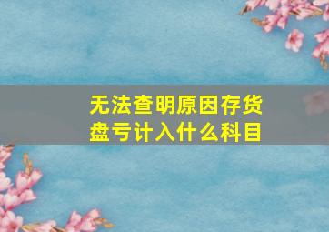 无法查明原因存货盘亏计入什么科目