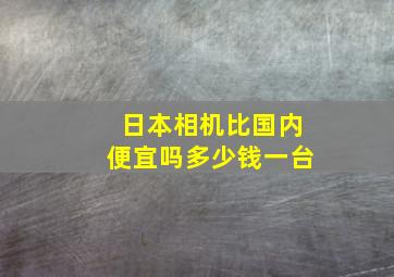 日本相机比国内便宜吗多少钱一台