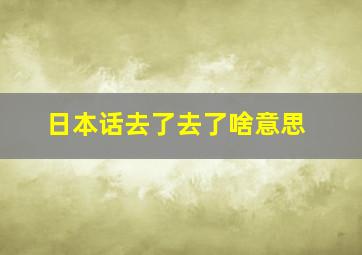 日本话去了去了啥意思