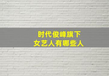 时代俊峰旗下女艺人有哪些人