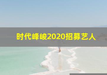 时代峰峻2020招募艺人