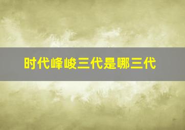 时代峰峻三代是哪三代