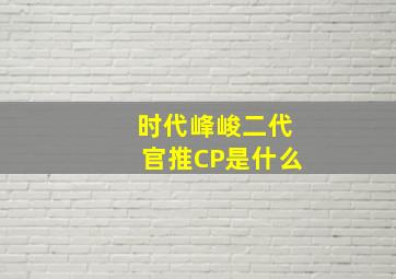 时代峰峻二代官推CP是什么