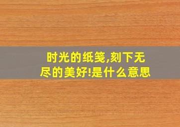 时光的纸笺,刻下无尽的美好!是什么意思