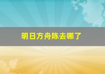 明日方舟陈去哪了