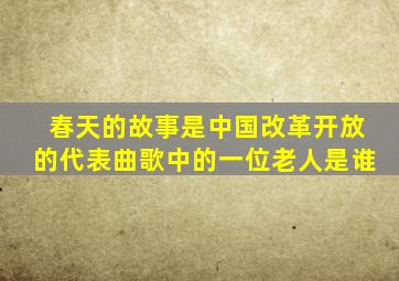 春天的故事是中国改革开放的代表曲歌中的一位老人是谁