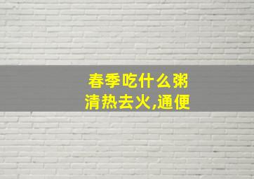 春季吃什么粥清热去火,通便