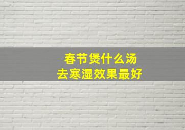 春节煲什么汤去寒湿效果最好