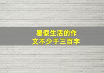 暑假生活的作文不少于三百字