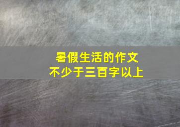 暑假生活的作文不少于三百字以上