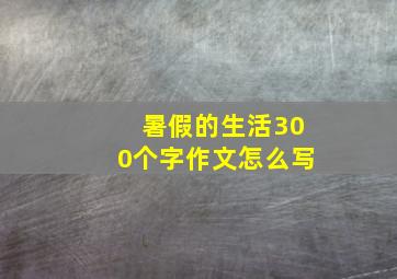 暑假的生活300个字作文怎么写