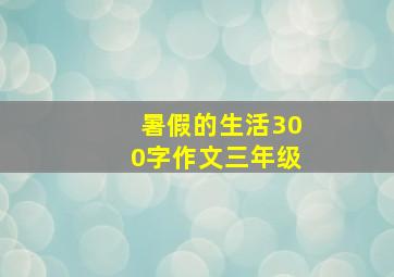 暑假的生活300字作文三年级