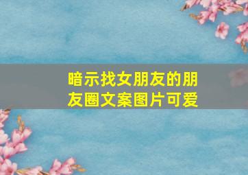 暗示找女朋友的朋友圈文案图片可爱