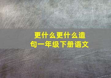 更什么更什么造句一年级下册语文