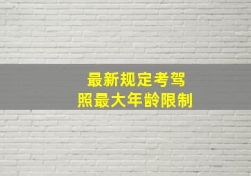 最新规定考驾照最大年龄限制