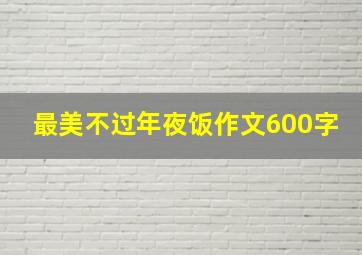 最美不过年夜饭作文600字