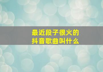 最近段子很火的抖音歌曲叫什么