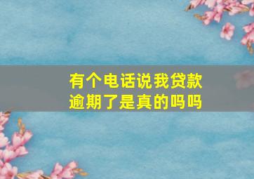 有个电话说我贷款逾期了是真的吗吗